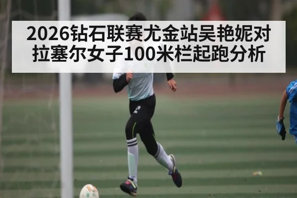 2026钻石联赛尤金站吴艳妮对拉塞尔女子100米栏起跑分析